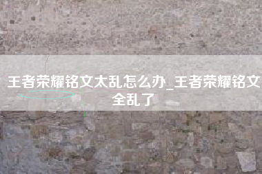王者荣耀铭文太乱怎么办_王者荣耀铭文全乱了