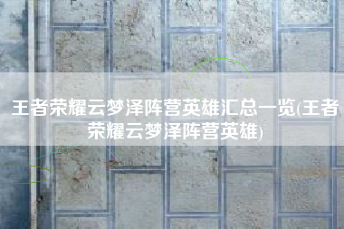 王者荣耀云梦泽阵营英雄汇总一览(王者荣耀云梦泽阵营英雄)