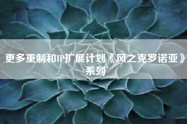 更多重制和IP扩展计划《风之克罗诺亚》系列