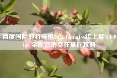 百度国际即将亮相2022 ChinaJoy线上展 CJ Plus 全球营销尽在掌握攻略