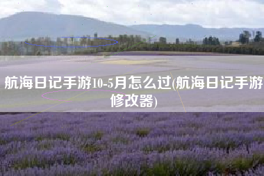 航海日记手游10-5月怎么过(航海日记手游修改器)