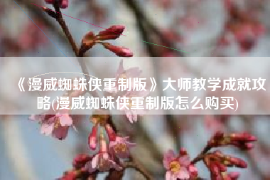 《漫威蜘蛛侠重制版》大师教学成就攻略(漫威蜘蛛侠重制版怎么购买)