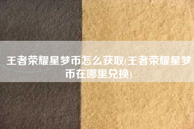 王者荣耀星梦币怎么获取(王者荣耀星梦币在哪里兑换)