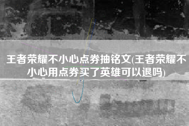 王者荣耀不小心点券抽铭文(王者荣耀不小心用点券买了英雄可以退吗)