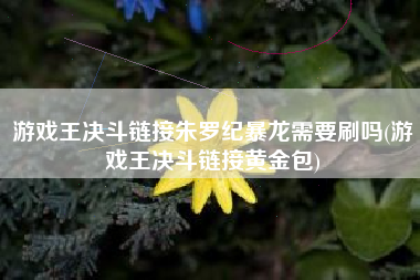 游戏王决斗链接朱罗纪暴龙需要刷吗(游戏王决斗链接黄金包)