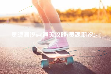灵魂潮汐6-6通关攻略(灵魂潮汐2-4)