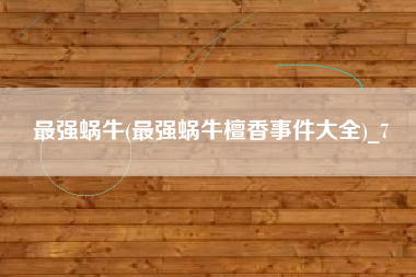 最强蜗牛(最强蜗牛檀香事件大全)_7