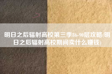 明日之后辐射高校第三季86-90层攻略(明日之后辐射高校期间卖什么赚钱)