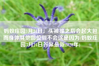 蚂蚁庄园3月24日：头被撞之后会起大包而身体其他部位则不会这是因为(蚂蚁庄园3月24日答案最新2020年)