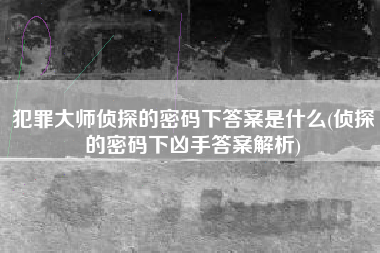 犯罪大师侦探的密码下答案是什么(侦探的密码下凶手答案解析)