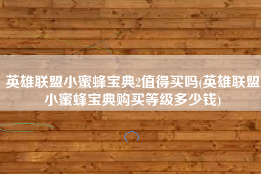 英雄联盟小蜜蜂宝典2值得买吗(英雄联盟小蜜蜂宝典购买等级多少钱)
