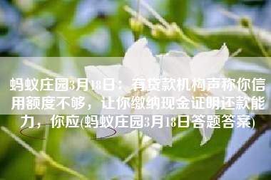蚂蚁庄园3月18日：有贷款机构声称你信用额度不够，让你缴纳现金证明还款能力，你应(蚂蚁庄园3月18日答题答案)