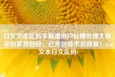 日文文本乱码字幕遭用户吐槽处理太慢，平台紧急回应：已外包技术员修复！(txt文本日文乱码)