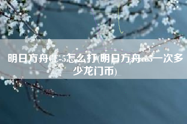 明日方舟CE-5怎么打(明日方舟ce5一次多少龙门币)
