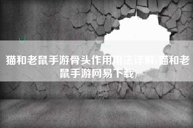猫和老鼠手游骨头作用用法详解(猫和老鼠手游网易下载)