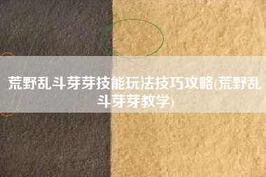 荒野乱斗芽芽技能玩法技巧攻略(荒野乱斗芽芽教学)
