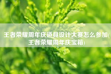 王者荣耀周年庆道具设计大赛怎么参加(王者荣耀周年庆宝箱)