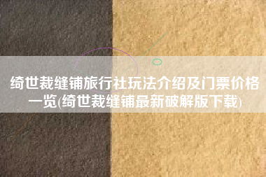 绮世裁缝铺旅行社玩法介绍及门票价格一览(绮世裁缝铺最新破解版下载)
