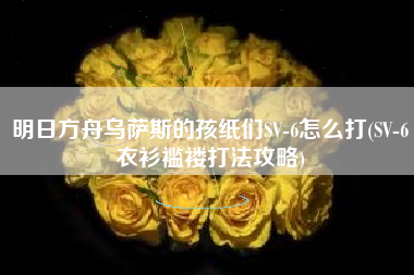 明日方舟乌萨斯的孩纸们SV-6怎么打(SV-6衣衫褴褛打法攻略)