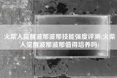 火柴人觉醒波那波那技能强度评测(火柴人觉醒波那波那值得培养吗)