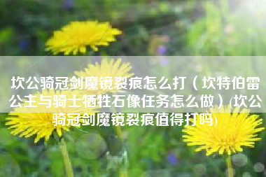 坎公骑冠剑魔镜裂痕怎么打（坎特伯雷公主与骑士牺牲石像任务怎么做）(坎公骑冠剑魔镜裂痕值得打吗)