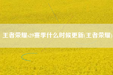 王者荣耀s29赛季什么时候更新(王者荣耀)