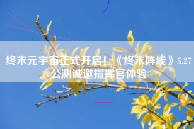 终末元宇宙正式开启！《终末阵线》5.27公测诚邀指挥官体验