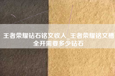 王者荣耀钻石铭文收入_王者荣耀铭文槽全开需要多少钻石