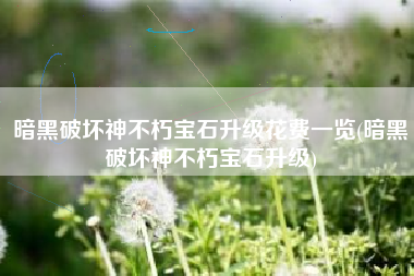 暗黑破坏神不朽宝石升级花费一览(暗黑破坏神不朽宝石升级)