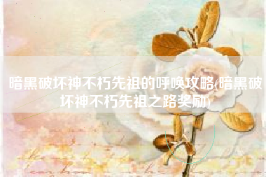 暗黑破坏神不朽先祖的呼唤攻略(暗黑破坏神不朽先祖之路奖励)