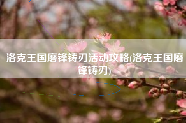 洛克王国磨锋铸刃活动攻略(洛克王国磨锋铸刃)