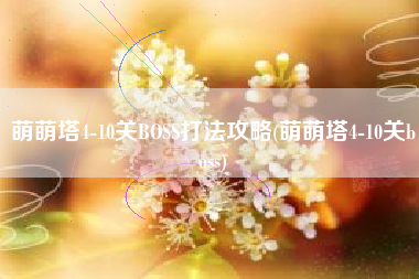 萌萌塔4-10关BOSS打法攻略(萌萌塔4-10关boss)