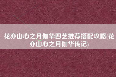 花亦山心之月伽华四艺推荐搭配攻略(花亦山心之月伽华传记)