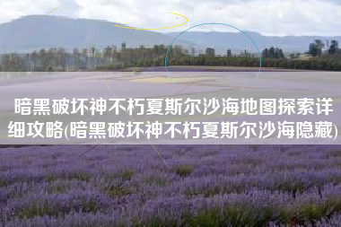 暗黑破坏神不朽夏斯尔沙海地图探索详细攻略(暗黑破坏神不朽夏斯尔沙海隐藏)