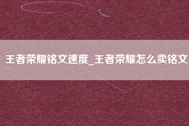 王者荣耀铭文速度_王者荣耀怎么卖铭文
