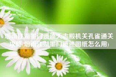 烟雨江湖墨门遗迹天志殿机关孔雀通关攻略(烟雨江湖墨门遗迹图纸怎么用)