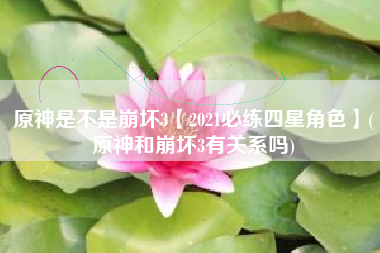 原神是不是崩坏3【2021必练四星角色】(原神和崩坏3有关系吗)
