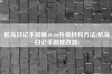 航海日记手游刷40-60升级材料方法(航海日记手游修改器)