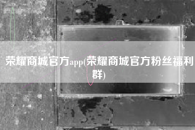 荣耀商城官方app(荣耀商城官方粉丝福利群)