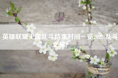 英雄联盟无限乱斗结束时间一览2022(乱斗之星)