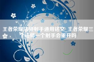 王者荣耀法师射手通用铭文_王者荣耀三个法师一个射手会重开吗