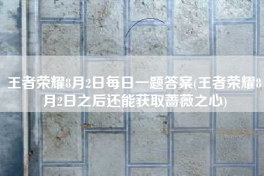 王者荣耀8月2日每日一题答案(王者荣耀8月2日之后还能获取蔷薇之心)