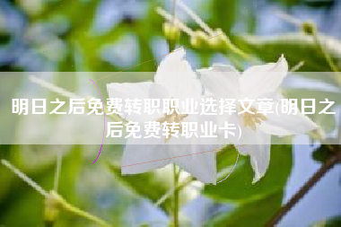 明日之后免费转职职业选择文章(明日之后免费转职业卡)
