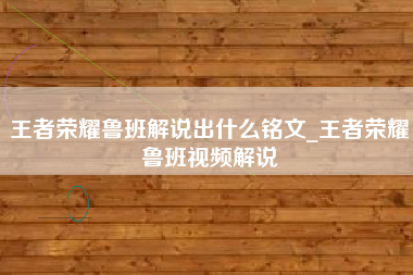 王者荣耀鲁班解说出什么铭文_王者荣耀鲁班视频解说