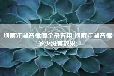 烟雨江湖音律哪个最有用(烟雨江湖音律多少级有效果)