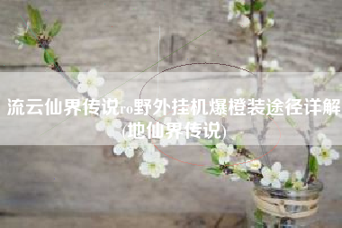 流云仙界传说ro野外挂机爆橙装途径详解(地仙界传说)
