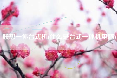 联想一体台式机(什么是台式一体机电脑)