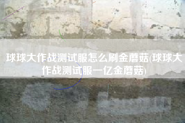 球球大作战测试服怎么刷金蘑菇(球球大作战测试服一亿金蘑菇)