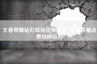 王者荣耀钻石如何兑换铭文_王者荣耀点券兑换钻石