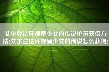 艾尔登法环观星少女的传说护符获得方法(艾尔登法环观星少女的传说怎么获得)